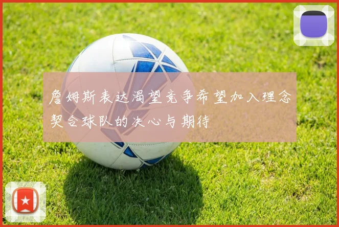詹姆斯表达渴望竞争希望加入理念契合球队的决心与期待