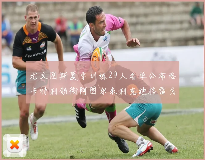 尤文图斯夏季训练29人名单公布洛卡特利领衔阿图尔米利克迪格雷戈里奥在列