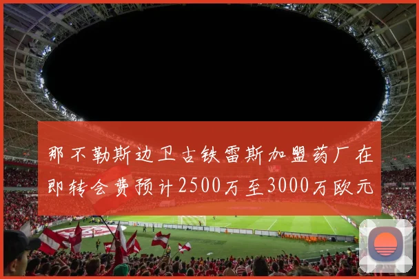 那不勒斯边卫古铁雷斯加盟药厂在即转会费预计2500万至3000万欧元